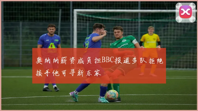 奥纳纳薪资成负担BBC报道多队拒绝接手他可寻新东家