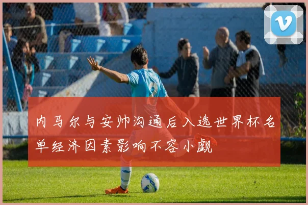 内马尔与安帅沟通后入选世界杯名单经济因素影响不容小觑