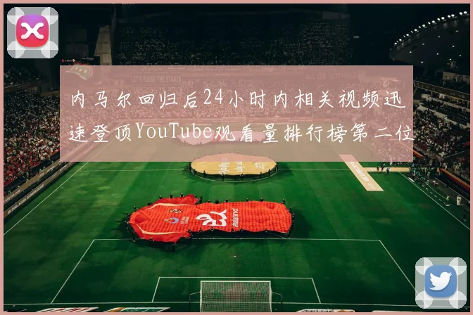 内马尔回归后24小时内相关视频迅速登顶YouTube观看量排行榜第二位